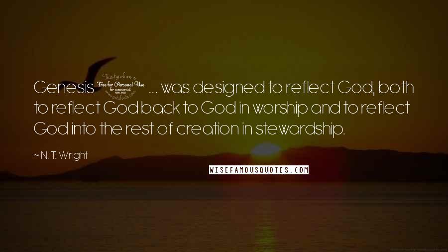 N. T. Wright Quotes: Genesis 1 ... was designed to reflect God, both to reflect God back to God in worship and to reflect God into the rest of creation in stewardship.