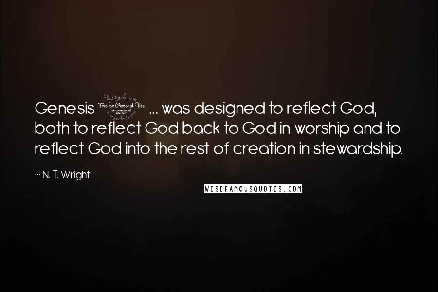 N. T. Wright Quotes: Genesis 1 ... was designed to reflect God, both to reflect God back to God in worship and to reflect God into the rest of creation in stewardship.
