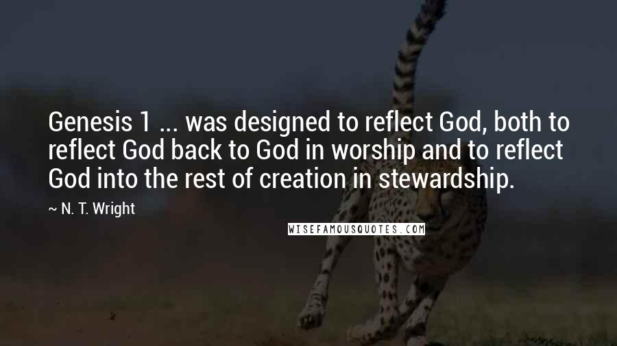 N. T. Wright Quotes: Genesis 1 ... was designed to reflect God, both to reflect God back to God in worship and to reflect God into the rest of creation in stewardship.