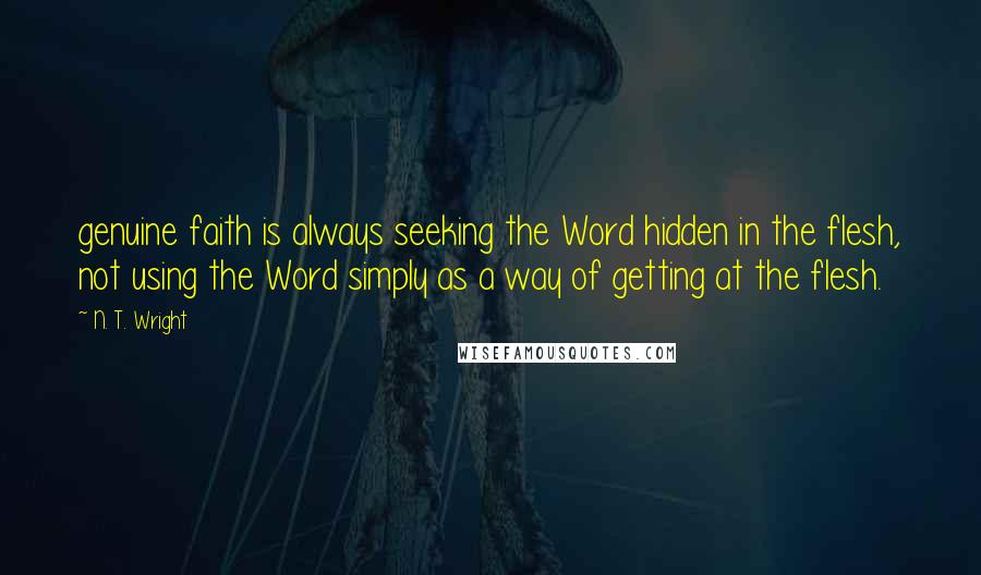 N. T. Wright Quotes: genuine faith is always seeking the Word hidden in the flesh, not using the Word simply as a way of getting at the flesh.