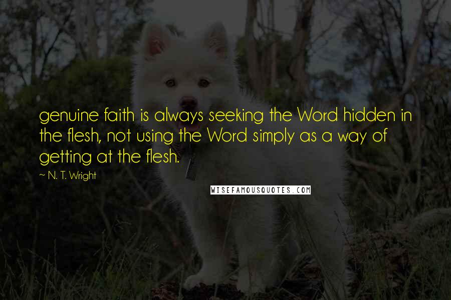 N. T. Wright Quotes: genuine faith is always seeking the Word hidden in the flesh, not using the Word simply as a way of getting at the flesh.