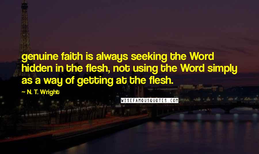 N. T. Wright Quotes: genuine faith is always seeking the Word hidden in the flesh, not using the Word simply as a way of getting at the flesh.