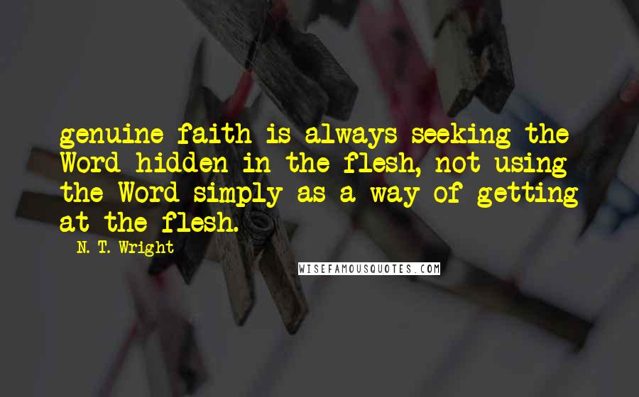 N. T. Wright Quotes: genuine faith is always seeking the Word hidden in the flesh, not using the Word simply as a way of getting at the flesh.