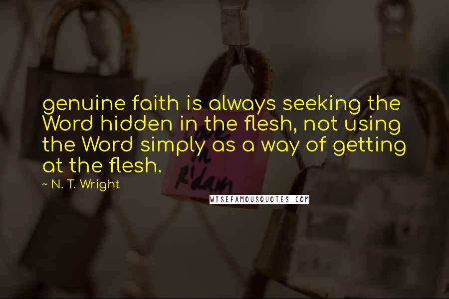 N. T. Wright Quotes: genuine faith is always seeking the Word hidden in the flesh, not using the Word simply as a way of getting at the flesh.