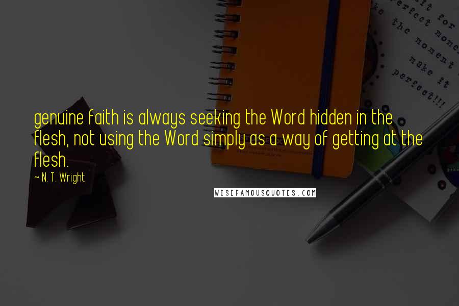 N. T. Wright Quotes: genuine faith is always seeking the Word hidden in the flesh, not using the Word simply as a way of getting at the flesh.