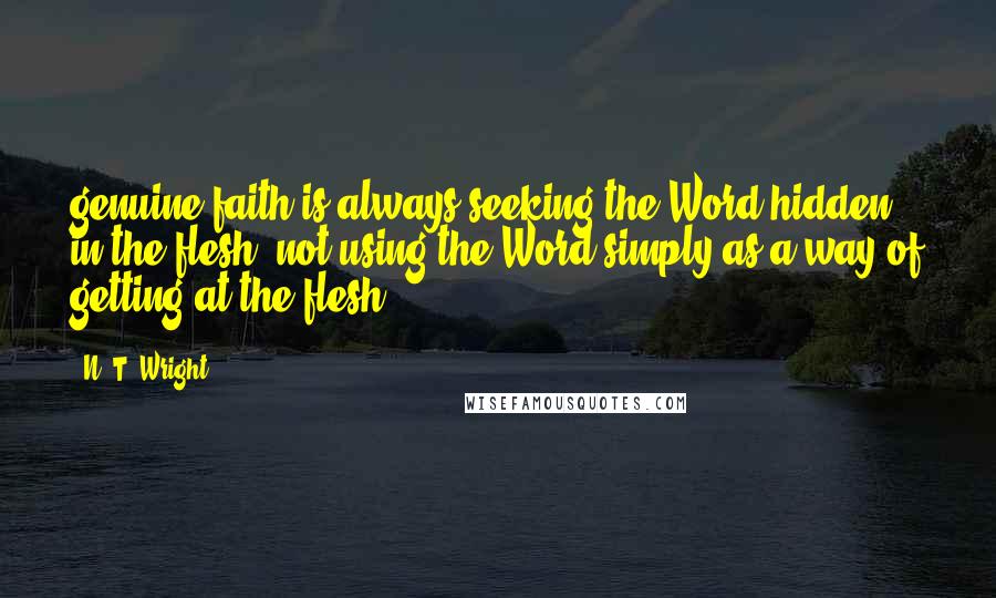 N. T. Wright Quotes: genuine faith is always seeking the Word hidden in the flesh, not using the Word simply as a way of getting at the flesh.