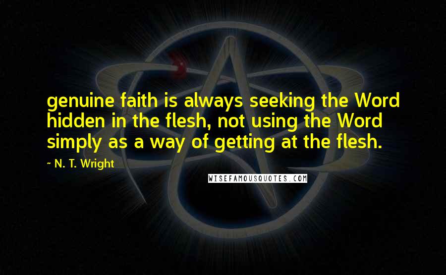 N. T. Wright Quotes: genuine faith is always seeking the Word hidden in the flesh, not using the Word simply as a way of getting at the flesh.