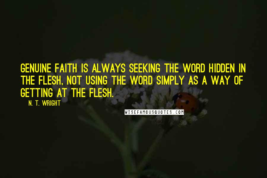 N. T. Wright Quotes: genuine faith is always seeking the Word hidden in the flesh, not using the Word simply as a way of getting at the flesh.