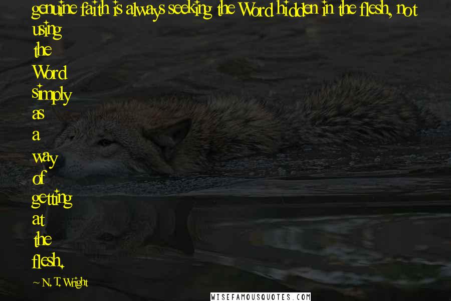 N. T. Wright Quotes: genuine faith is always seeking the Word hidden in the flesh, not using the Word simply as a way of getting at the flesh.