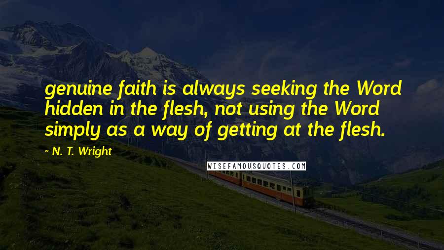 N. T. Wright Quotes: genuine faith is always seeking the Word hidden in the flesh, not using the Word simply as a way of getting at the flesh.