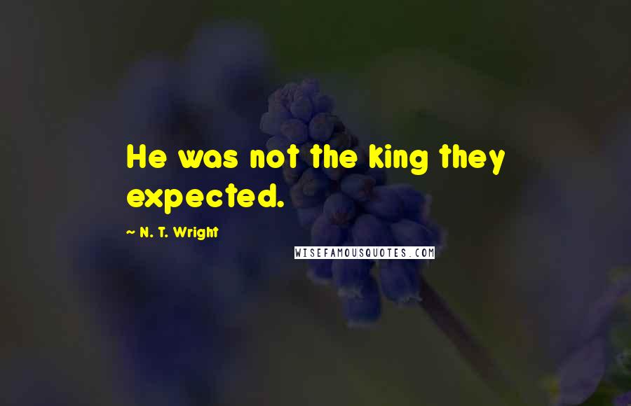 N. T. Wright Quotes: He was not the king they expected.