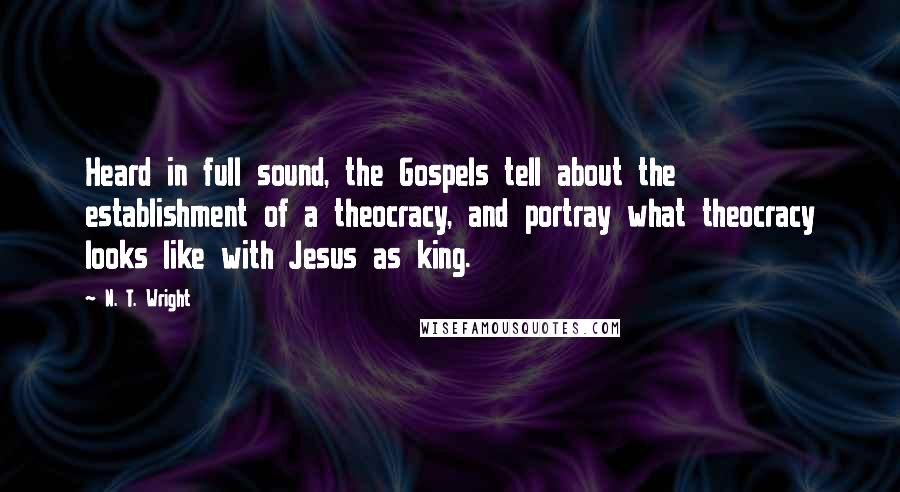 N. T. Wright Quotes: Heard in full sound, the Gospels tell about the establishment of a theocracy, and portray what theocracy looks like with Jesus as king.