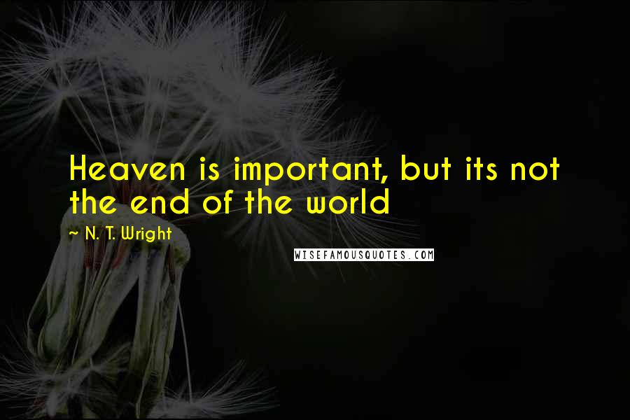 N. T. Wright Quotes: Heaven is important, but its not the end of the world