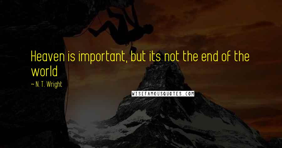 N. T. Wright Quotes: Heaven is important, but its not the end of the world
