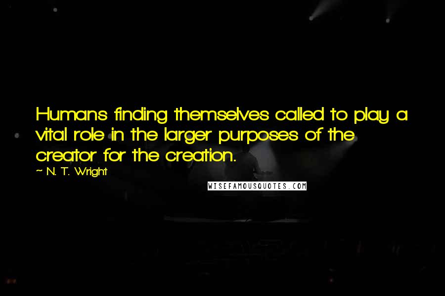 N. T. Wright Quotes: Humans finding themselves called to play a vital role in the larger purposes of the creator for the creation.
