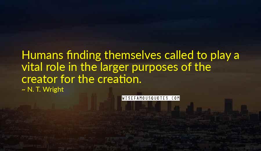 N. T. Wright Quotes: Humans finding themselves called to play a vital role in the larger purposes of the creator for the creation.