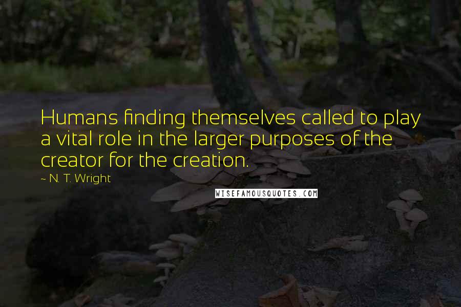 N. T. Wright Quotes: Humans finding themselves called to play a vital role in the larger purposes of the creator for the creation.