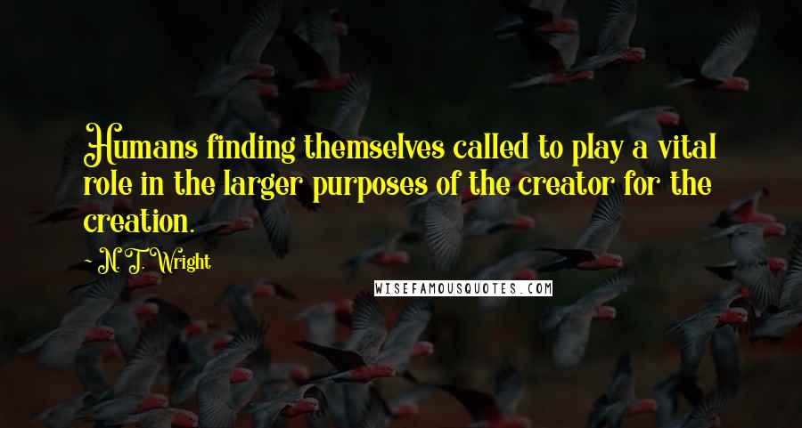 N. T. Wright Quotes: Humans finding themselves called to play a vital role in the larger purposes of the creator for the creation.