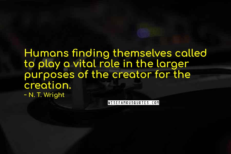 N. T. Wright Quotes: Humans finding themselves called to play a vital role in the larger purposes of the creator for the creation.