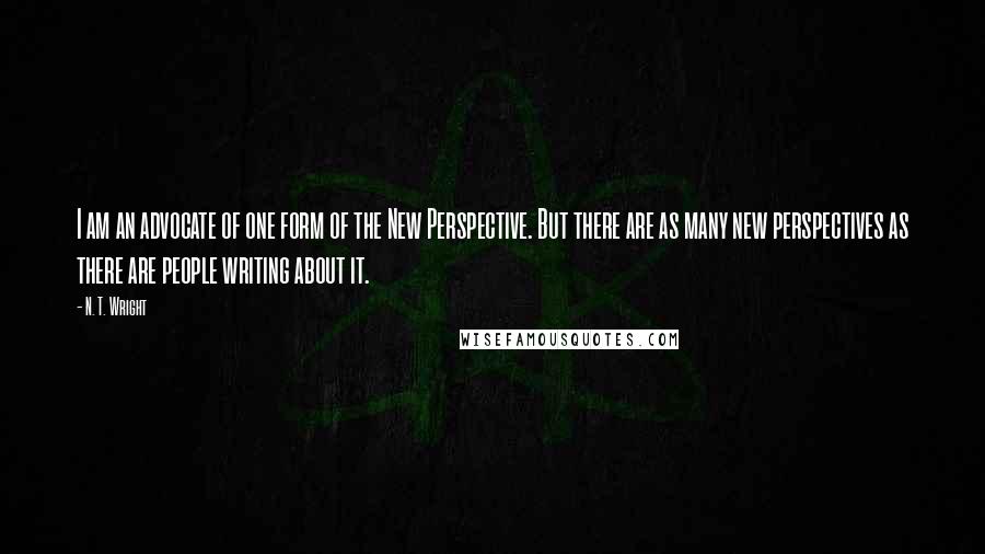 N. T. Wright Quotes: I am an advocate of one form of the New Perspective. But there are as many new perspectives as there are people writing about it.