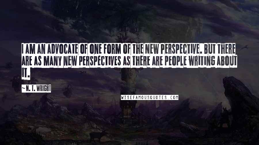 N. T. Wright Quotes: I am an advocate of one form of the New Perspective. But there are as many new perspectives as there are people writing about it.