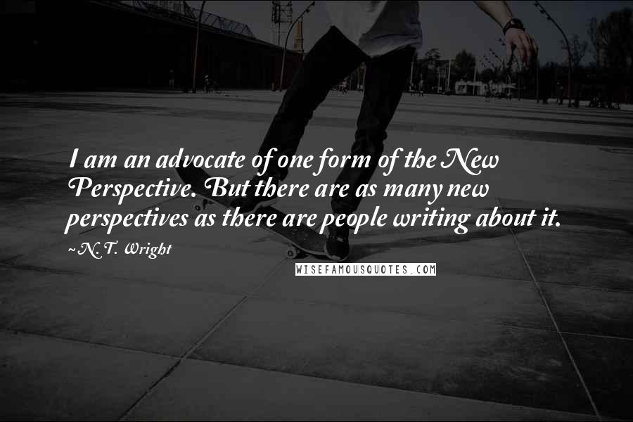 N. T. Wright Quotes: I am an advocate of one form of the New Perspective. But there are as many new perspectives as there are people writing about it.