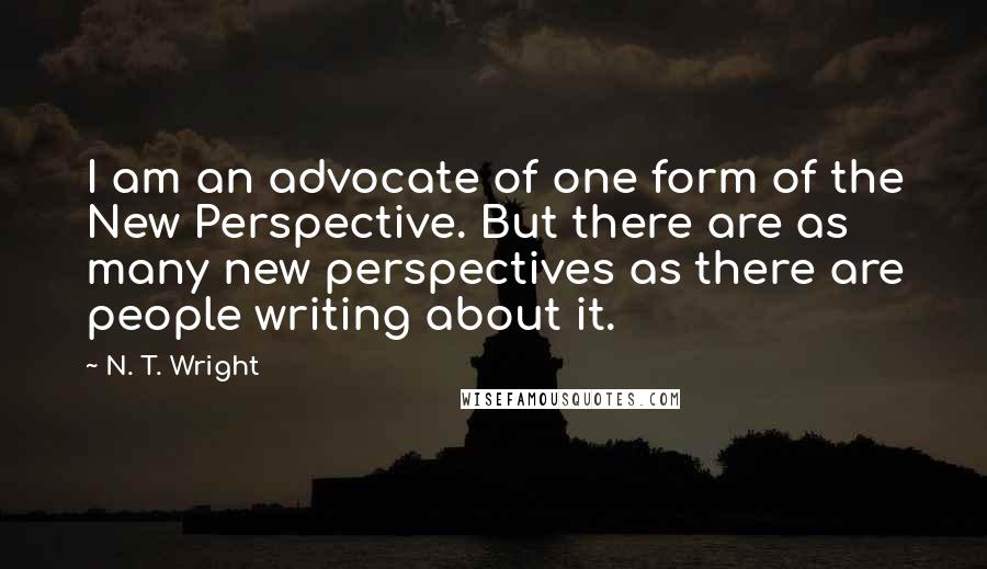 N. T. Wright Quotes: I am an advocate of one form of the New Perspective. But there are as many new perspectives as there are people writing about it.