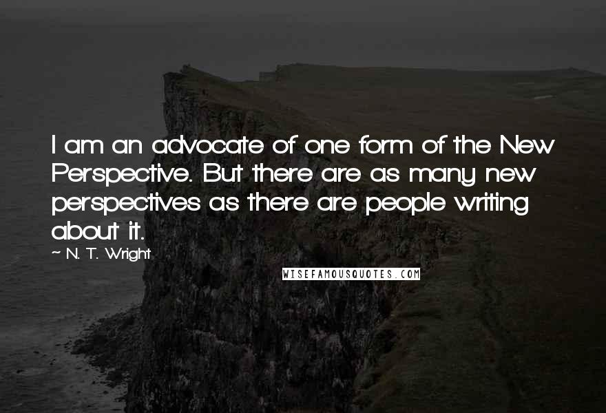 N. T. Wright Quotes: I am an advocate of one form of the New Perspective. But there are as many new perspectives as there are people writing about it.