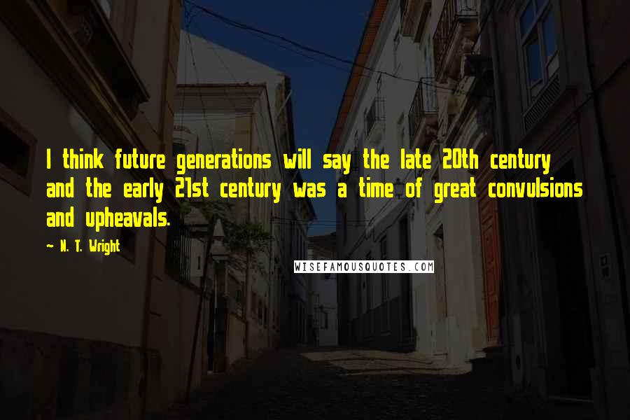 N. T. Wright Quotes: I think future generations will say the late 20th century and the early 21st century was a time of great convulsions and upheavals.