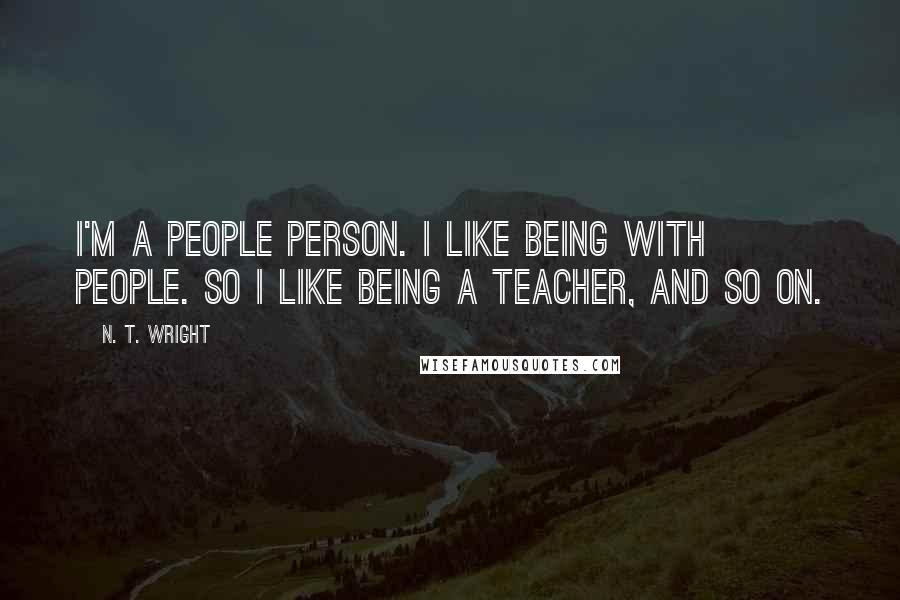 N. T. Wright Quotes: I'm a people person. I like being with people. So I like being a teacher, and so on.