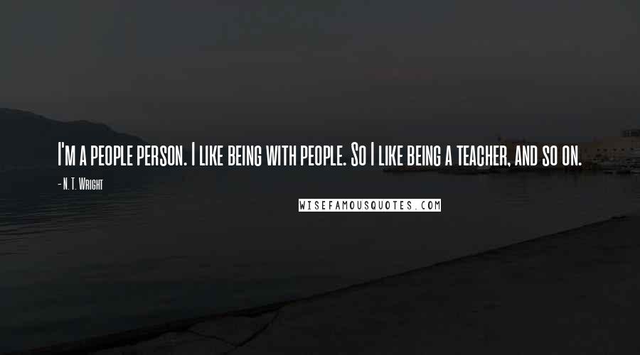 N. T. Wright Quotes: I'm a people person. I like being with people. So I like being a teacher, and so on.