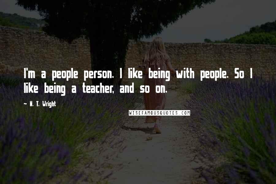 N. T. Wright Quotes: I'm a people person. I like being with people. So I like being a teacher, and so on.