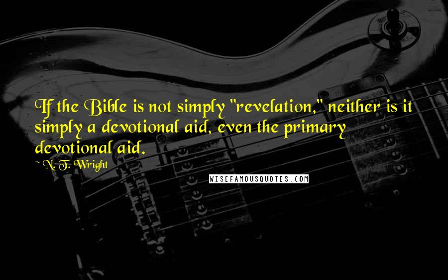 N. T. Wright Quotes: If the Bible is not simply "revelation," neither is it simply a devotional aid, even the primary devotional aid.