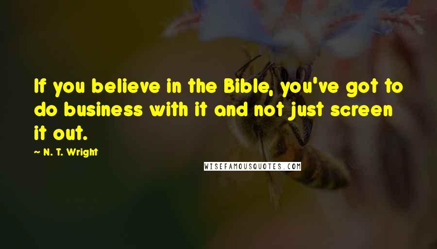 N. T. Wright Quotes: If you believe in the Bible, you've got to do business with it and not just screen it out.