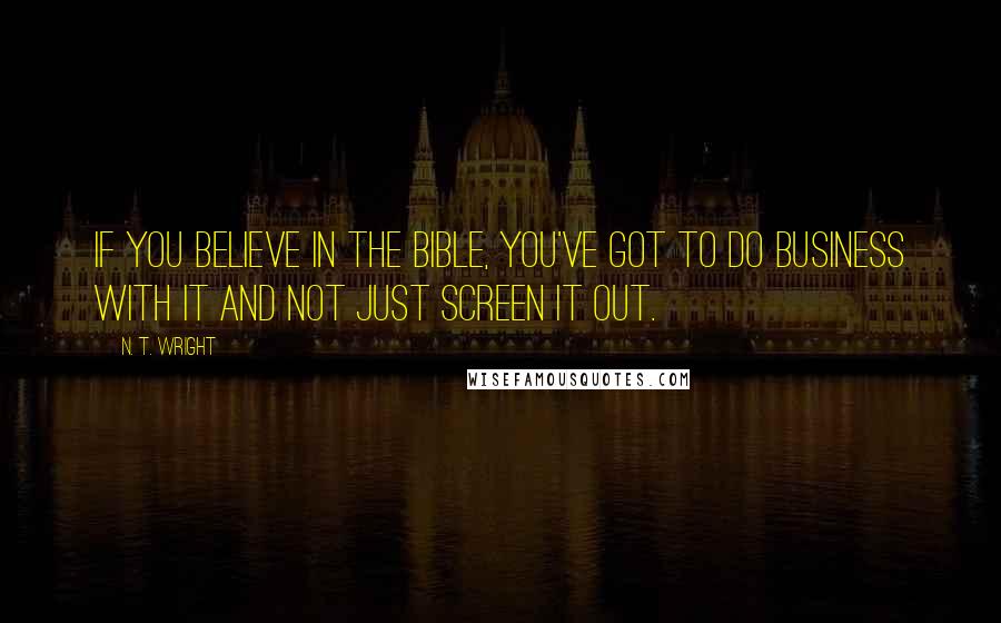 N. T. Wright Quotes: If you believe in the Bible, you've got to do business with it and not just screen it out.