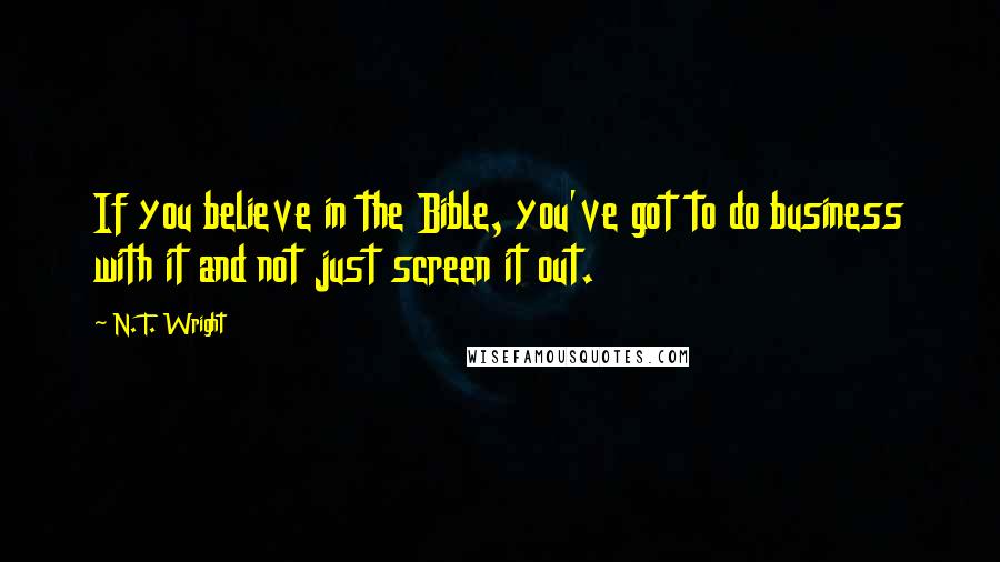 N. T. Wright Quotes: If you believe in the Bible, you've got to do business with it and not just screen it out.