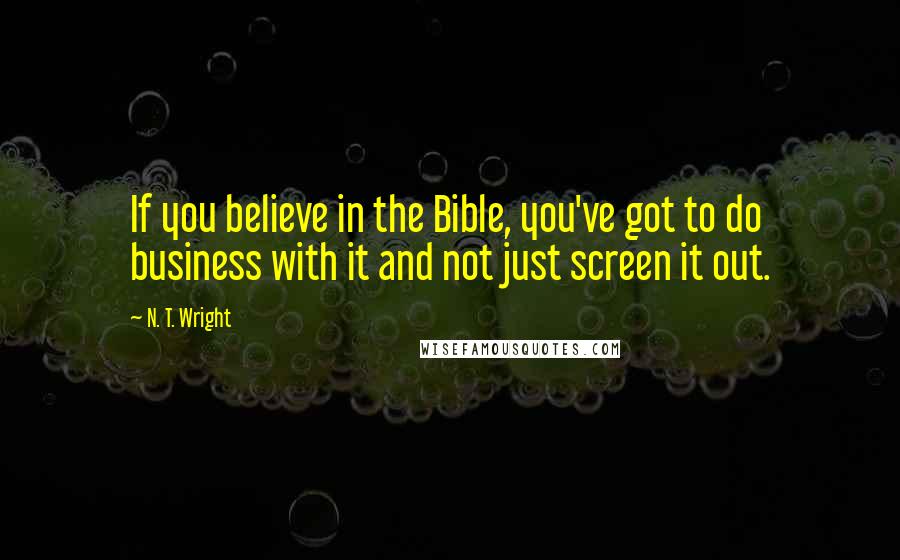 N. T. Wright Quotes: If you believe in the Bible, you've got to do business with it and not just screen it out.