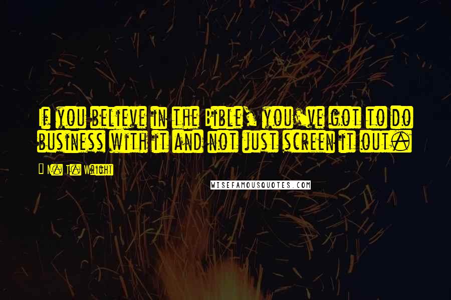 N. T. Wright Quotes: If you believe in the Bible, you've got to do business with it and not just screen it out.