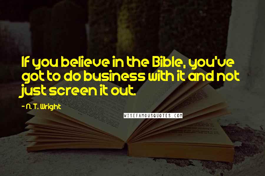 N. T. Wright Quotes: If you believe in the Bible, you've got to do business with it and not just screen it out.