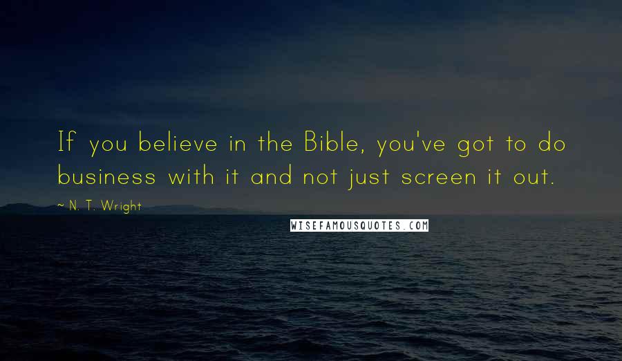 N. T. Wright Quotes: If you believe in the Bible, you've got to do business with it and not just screen it out.