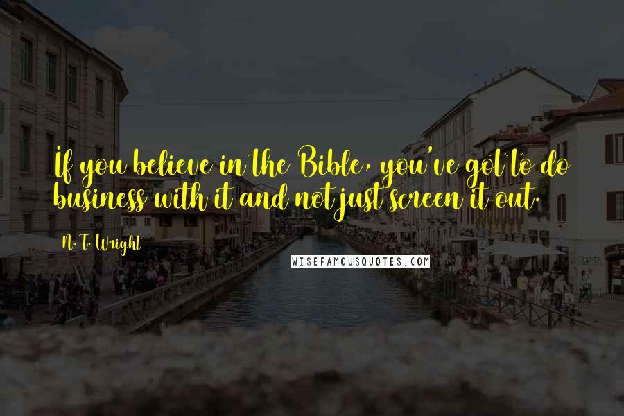 N. T. Wright Quotes: If you believe in the Bible, you've got to do business with it and not just screen it out.