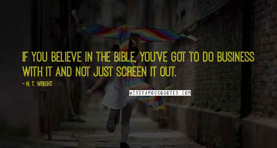 N. T. Wright Quotes: If you believe in the Bible, you've got to do business with it and not just screen it out.