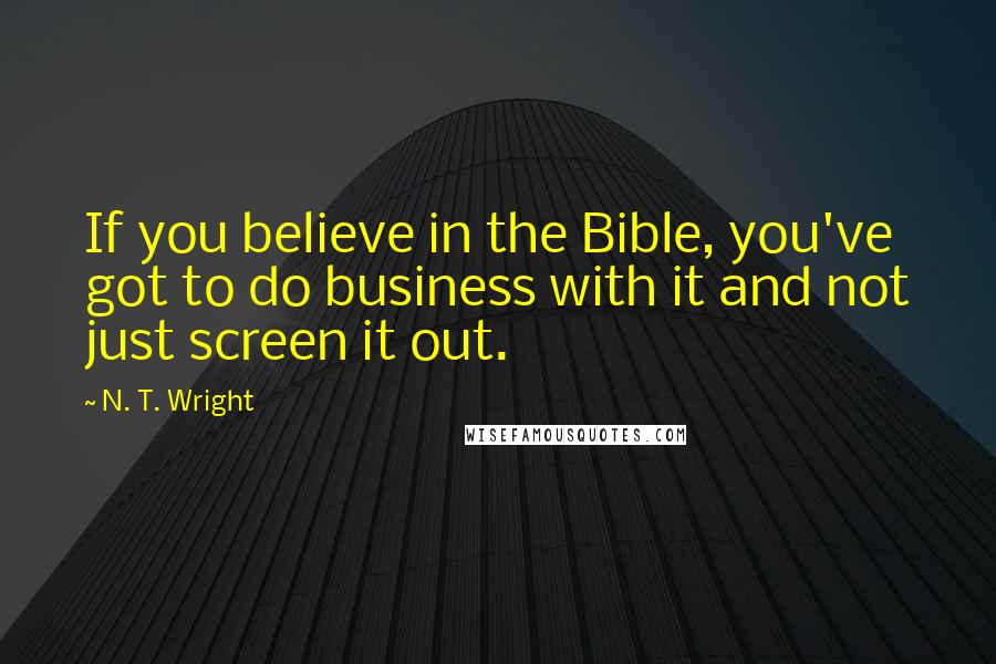 N. T. Wright Quotes: If you believe in the Bible, you've got to do business with it and not just screen it out.