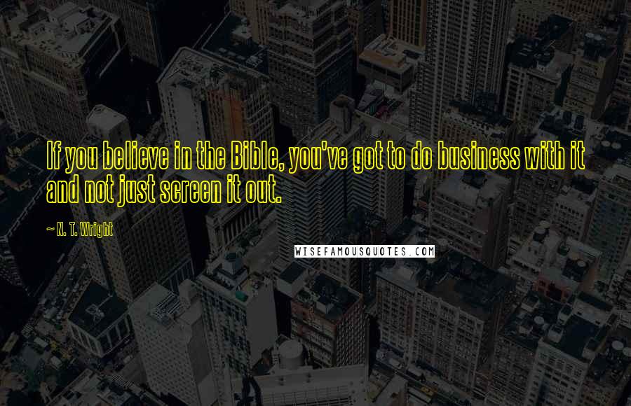 N. T. Wright Quotes: If you believe in the Bible, you've got to do business with it and not just screen it out.