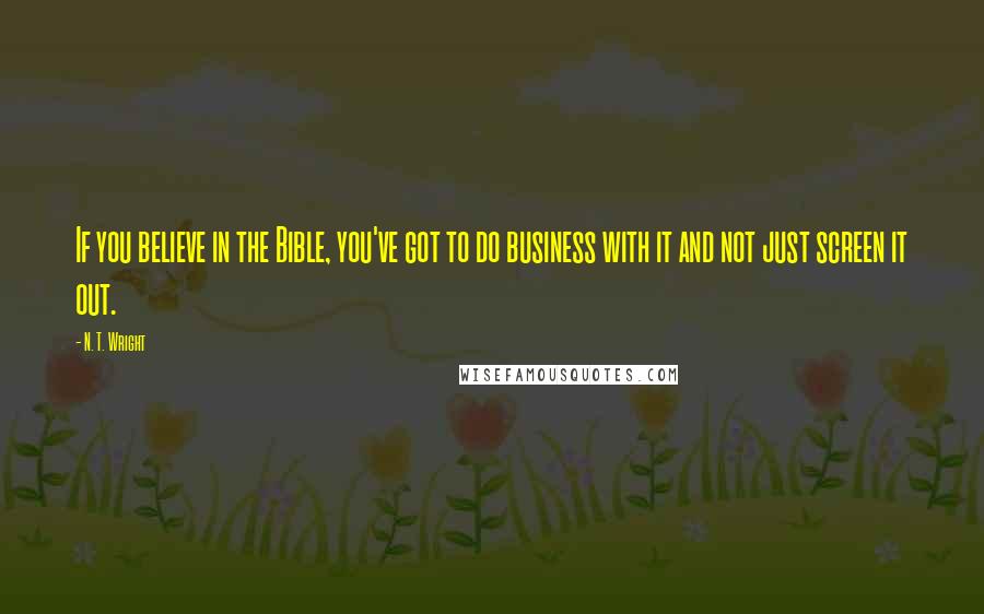 N. T. Wright Quotes: If you believe in the Bible, you've got to do business with it and not just screen it out.