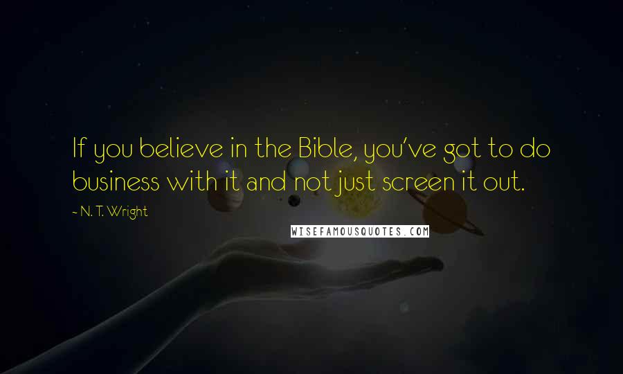 N. T. Wright Quotes: If you believe in the Bible, you've got to do business with it and not just screen it out.