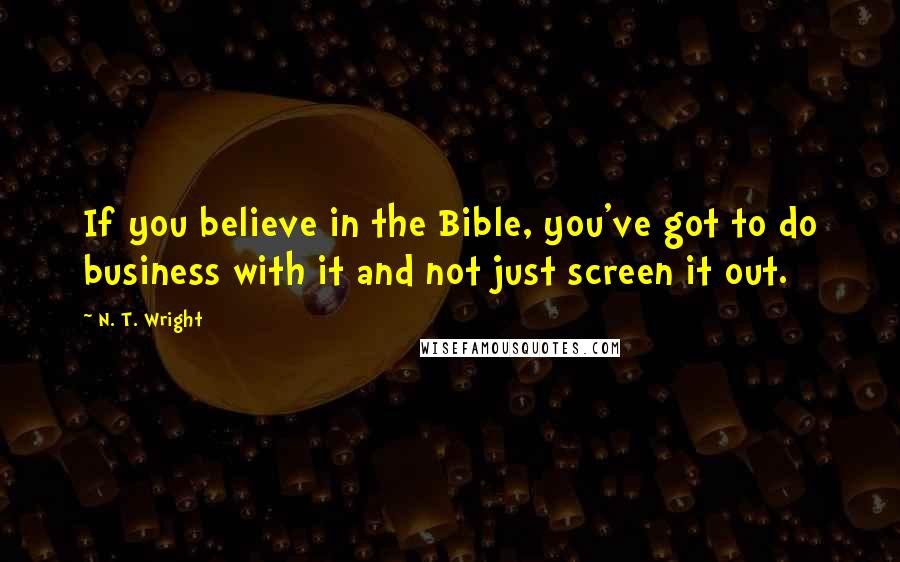 N. T. Wright Quotes: If you believe in the Bible, you've got to do business with it and not just screen it out.