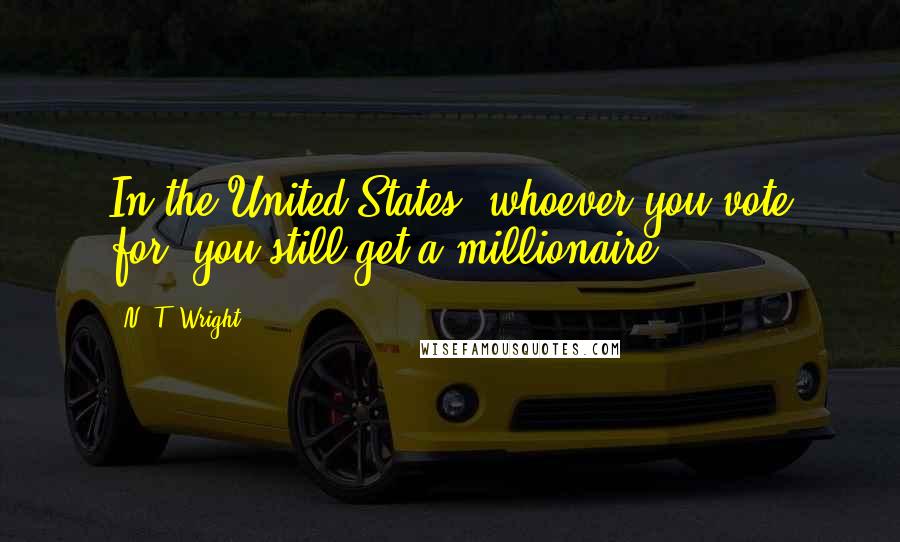 N. T. Wright Quotes: In the United States, whoever you vote for, you still get a millionaire.