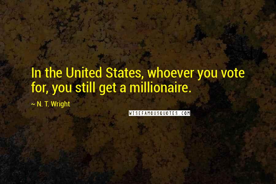 N. T. Wright Quotes: In the United States, whoever you vote for, you still get a millionaire.