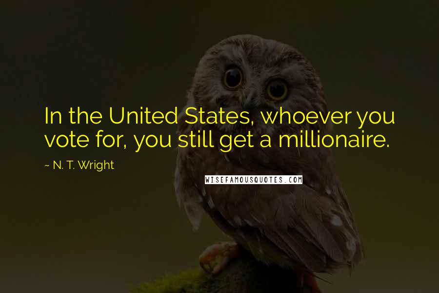 N. T. Wright Quotes: In the United States, whoever you vote for, you still get a millionaire.